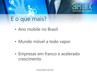 E o que mais?
 • Ano mobile no Brasil

 • Mundo móvel a todo vapor

 • Empresas em franco e acelerado
   crescimento

            www.3adix.com.br
 