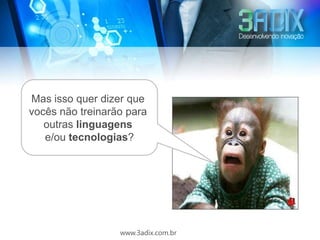 Mas isso quer dizer que
vocês não treinarão para
   outras linguagens
   e/ou tecnologias?




                  www.3adix.com.br
 