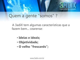Quem a gente “somos” ?
 A 3adiX tem algumas características que a
 fazem bem... cearense:

    • Ideias e ideais;
    • Objetividade;
    • O velho “frescanês”;


             www.3adix.com.br
 
