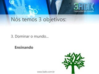 Nós temos 3 objetivos:

3. Dominar o mundo...

  Ensinando




              www.3adix.com.br
 