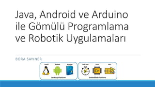 Java, Android ve Arduino
ile Gömülü Programlama
ve Robotik Uygulamaları
BORA SAYINER
 