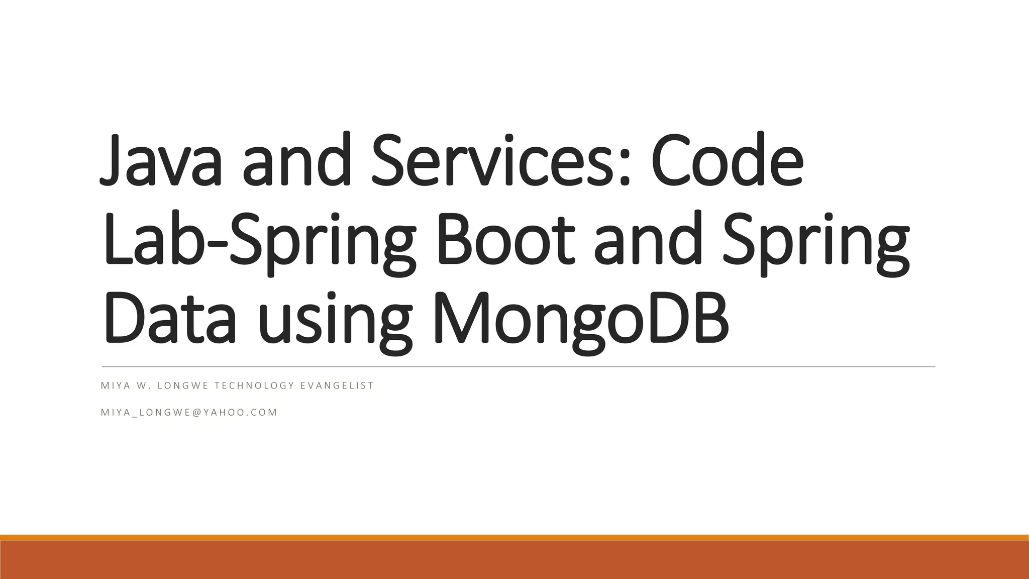 Java and Services: Code Lab-Spring Boot and Spring Data using MongoDB M I Y A W . L O N G W E T E C H N O L O G Y E V A N G E L I S T M I Y A _ L O N G W E @ Y A H O O . C O M 