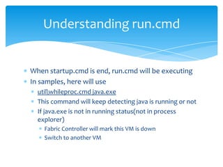 Understanding run.cmd


When startup.cmd is end, run.cmd will be executing
In samples, here will use
  utilwhileproc.cmd java.exe
  This command will keep detecting java is running or not
  If java.exe is not in running status(not in process
  explorer)
    Fabric Controller will mark this VM is down
    Switch to another VM
 