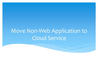 Move Non-Web Application to
      Cloud Service
 