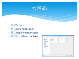 怎麼做?


建立Service
建立Web Application
建立Deployment Project
建立另一個Worker Role
 