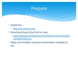 Prepare


Install Ant
  http://ant.apache.org/
Download Azure Start Kit for Java
  https://github.com/MSOpenTech/WindowsAzureToolkitF
  orEclipseWithJava
Make sure Antbin and java environment variables is
set.
 