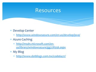 Resources


Develop Center
  http://www.windowsazure.com/en-us/develop/java/
Azure Caching
  http://msdn.microsoft.com/en-
  us/library/windowsazure/gg278356.aspx
My Blog
  http://www.dotblogs.com.tw/code6421/
 