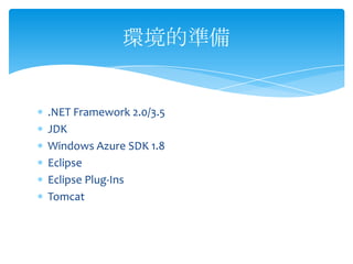 環境的準備


.NET Framework 2.0/3.5
JDK
Windows Azure SDK 1.8
Eclipse
Eclipse Plug-Ins
Tomcat
 