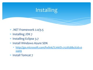 Installing


.NET Framework 2.0/3.5
Installing JDK 7
Installing Eclipse 3.7
Install Windows Azure SDK
  http://go.microsoft.com/fwlink/?LinkID=252838&clcid=0
  x409
Install Tomcat 7
 