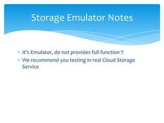 Storage Emulator Notes


It’s Emulator, do not provides full function !!
We recommend you testing in real Cloud Storage
Service
 