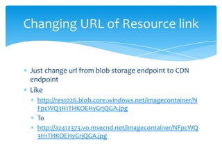 Changing URL of Resource link


 Just change url from blob storage endpoint to CDN
 endpoint
 Like
   http://res1026.blob.core.windows.net/imagecontainer/N
   FpcWQ3H1THKOEHyGrjQGA.jpg
   To
   http://az412373.vo.msecnd.net/imagecontainer/NFpcWQ
   3H1THKOEHyGrjQGA.jpg
 