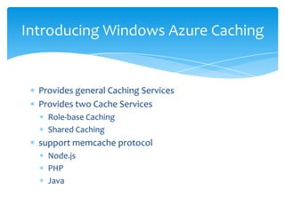 Introducing Windows Azure Caching


  Provides general Caching Services
  Provides two Cache Services
    Role-base Caching
    Shared Caching
  support memcache protocol
    Node.js
    PHP
    Java
 