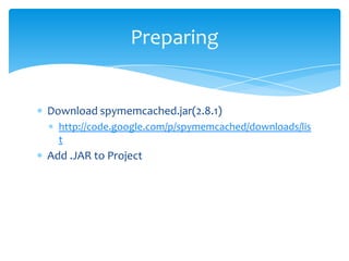 Preparing


Download spymemcached.jar(2.8.1)
  http://code.google.com/p/spymemcached/downloads/lis
  t
Add .JAR to Project
 