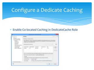 Configure a Dedicate Caching


Enable Co-located Caching in DedicateCache Role
 