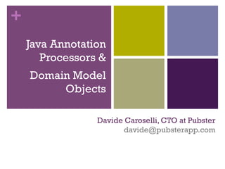 +
Davide Caroselli, CTO at Pubster
davide@pubsterapp.com
Java Annotation
Processors &
Domain Model
Objects
 
