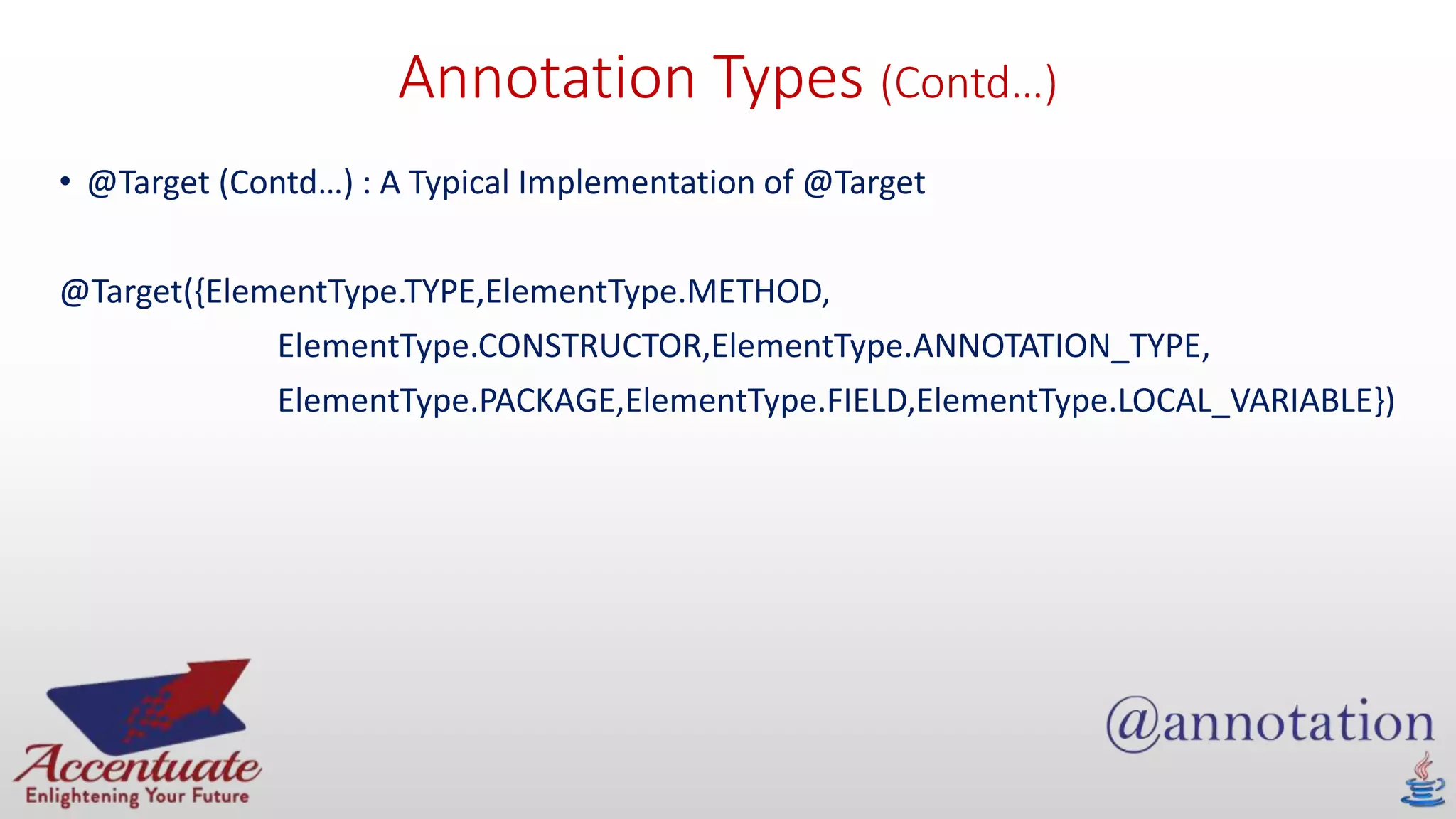 Annotation Types (Contd…)
• @Target (Contd…) : A Typical Implementation of @Target
@Target({ElementType.TYPE,ElementType.METHOD,
ElementType.CONSTRUCTOR,ElementType.ANNOTATION_TYPE,
ElementType.PACKAGE,ElementType.FIELD,ElementType.LOCAL_VARIABLE})
 