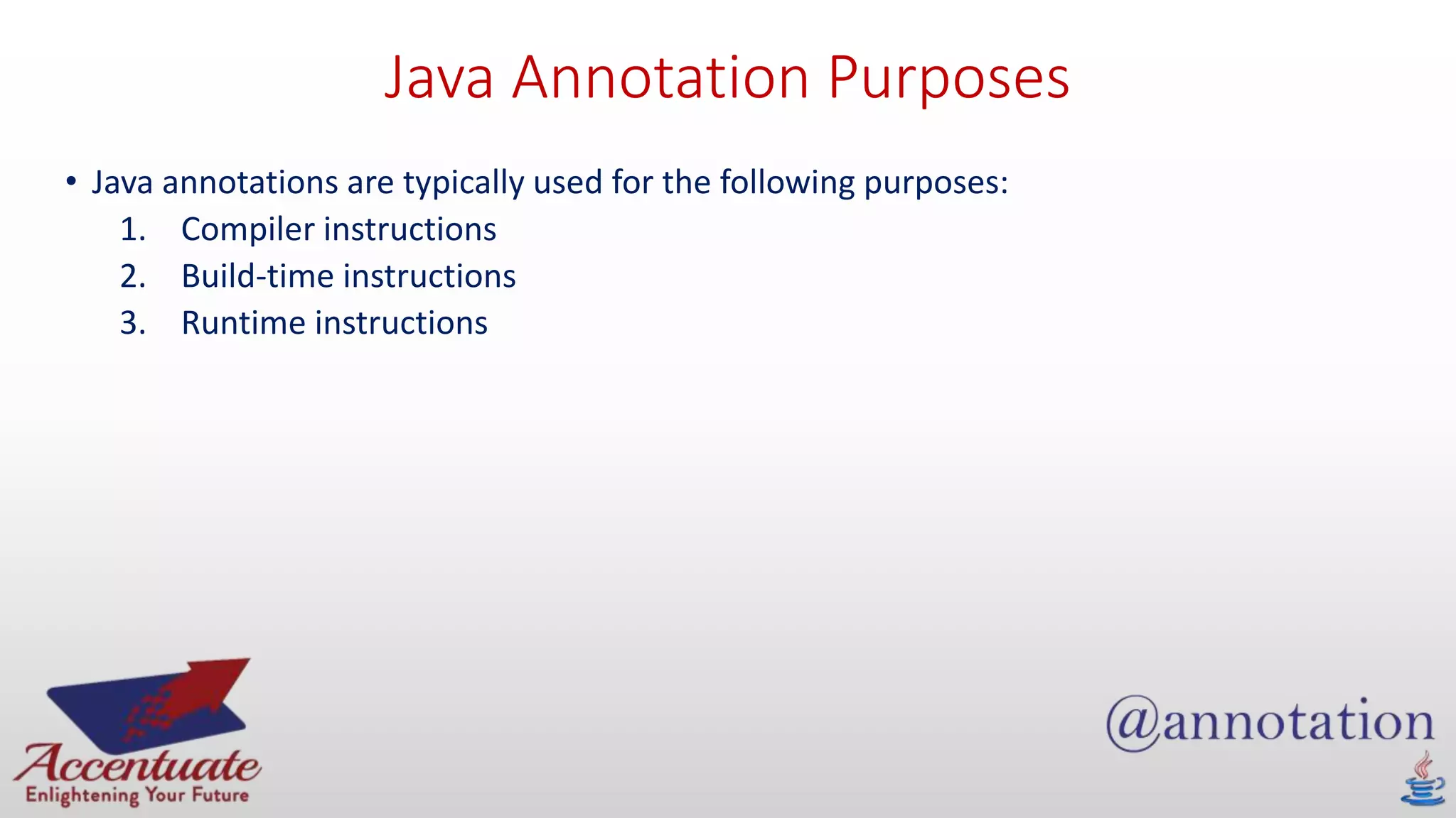 Java Annotation Purposes
• Java annotations are typically used for the following purposes:
1. Compiler instructions
2. Build-time instructions
3. Runtime instructions
 