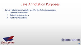 Java Annotation Purposes
• Java annotations are typically used for the following purposes:
1. Compiler instructions
2. Build-time instructions
3. Runtime instructions
 