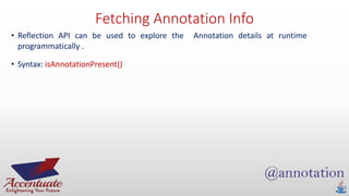 Fetching Annotation Info
• Reflection API can be used to explore the Annotation details at runtime
programmatically .
• Syntax: isAnnotationPresent()
 