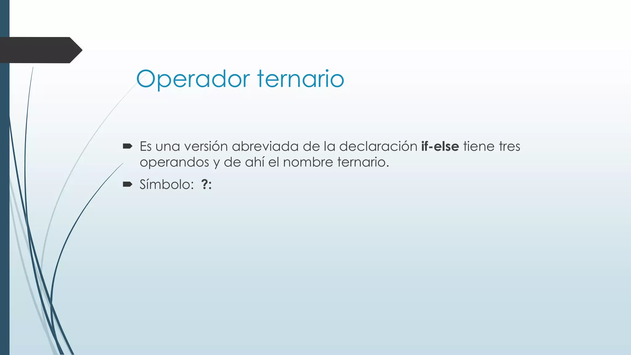 Operador ternario
 Es una versión abreviada de la declaración if-else tiene tres
operandos y de ahí el nombre ternario.
 Símbolo: ?:
 