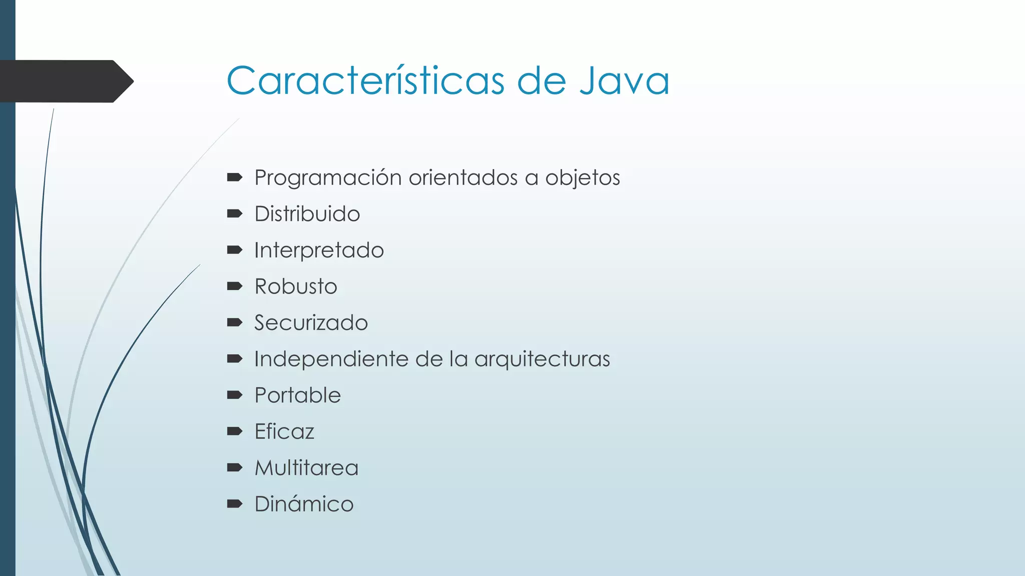 Características de Java
 Programación orientados a objetos
 Distribuido
 Interpretado
 Robusto
 Securizado
 Independiente de la arquitecturas
 Portable
 Eficaz
 Multitarea
 Dinámico
 