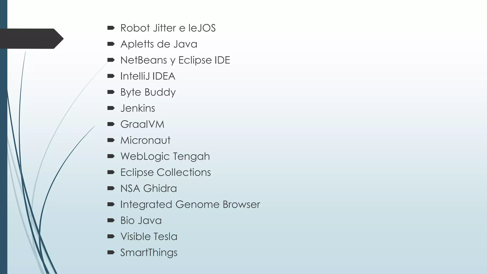  Robot Jitter e leJOS
 Apletts de Java
 NetBeans y Eclipse IDE
 IntelliJ IDEA
 Byte Buddy
 Jenkins
 GraalVM
 Micronaut
 WebLogic Tengah
 Eclipse Collections
 NSA Ghidra
 Integrated Genome Browser
 Bio Java
 Visible Tesla
 SmartThings
 
