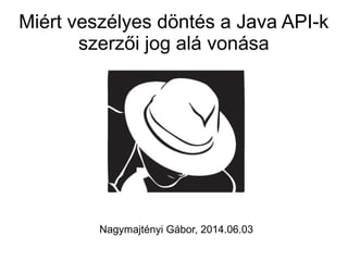 Miért veszélyes döntés a Java API-k
szerzői jog alá vonása
Nagymajtényi Gábor, 2014.06.03
 