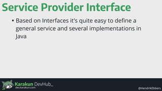 Karakun DevHub_
@HendrikEbbersdev.karakun.com
Service Provider Interface
• Based on Interfaces it's quite easy to deﬁne a
general service and several implementations in
Java
 