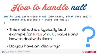 you should knowJava byAPIs
How to handle null
public long getPeriode(final Date start, final Date end) {
return end.getTime() - start.getTime();
}
• This method is a typically bad
example for NPEs / null values and
how to deal with them
• Do you have an idea why? ?
 