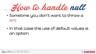 you should knowJava byAPIs
How to handle null
• Sometime you don't want to throw a
NPE
• In that case the use of default values is
an option
 