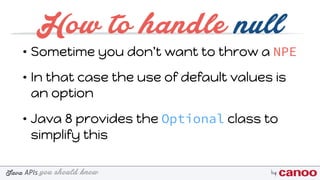 you should knowJava byAPIs
How to handle null
• Sometime you don't want to throw a NPE
• In that case the use of default values is
an option
• Java 8 provides the Optional class to
simplify this
 