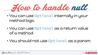 you should knowJava byAPIs
How to handle null
• You can use Optional internally in your
method logic
• You can use Optional as a return value
of a method
• You should not use Optional as a param
 