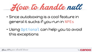 you should knowJava byAPIs
How to handle null
• Since autoboxing is a cool feature in
general it sucks if you run in NPEs
• Using Optional can help you to avoid
this exceptions
 