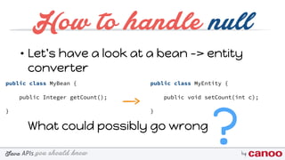 you should knowJava byAPIs
• Let's have a look at a bean -> entity
converter 
 
 
 
What could possibly go wrong
How to handle null
public class MyBean {
public Integer getCount();
}
public class MyEntity {
public void setCount(int c);
}
?
 
