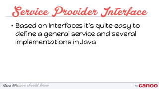 you should knowJava byAPIs
Service Provider Interface
• Based on Interfaces it's quite easy to
define a general service and several
implementations in Java
 