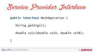 you should knowJava byAPIs
Service Provider Interface
public interface MathOperation {
String getSign();
double calc(double valA, double valB);
}
 