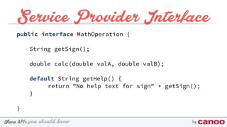 you should knowJava byAPIs
Service Provider Interface
public interface MathOperation {
String getSign();
double calc(double valA, double valB);
default String getHelp() {
return "No help text for sign" + getSign();
}
}
 