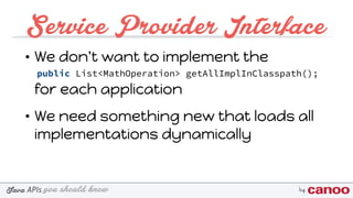 you should knowJava byAPIs
Service Provider Interface
• We don't want to implement the 
 
for each application
• We need something new that loads all
implementations dynamically
public List<MathOperation> getAllImplInClasspath();
 