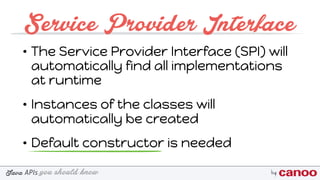 you should knowJava byAPIs
Service Provider Interface
• The Service Provider Interface (SPI) will
automatically find all implementations
at runtime
• Instances of the classes will
automatically be created
• Default constructor is needed
 