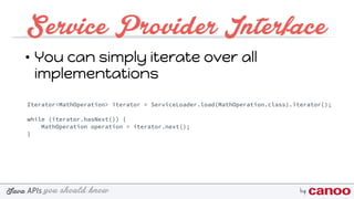 you should knowJava byAPIs
Service Provider Interface
• You can simply iterate over all
implementations
Iterator<MathOperation> iterator = ServiceLoader.load(MathOperation.class).iterator();
 
while (iterator.hasNext()) { 
MathOperation operation = iterator.next(); 
}
 