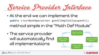 you should knowJava byAPIs
Service Provider Interface
• At the end we can implement the 
 
method simple in the "Math Def Module"
• The service provider  
will automatically find 
all implementations
public List<MathOperation> getAllImplInClasspath();
 