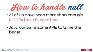 you should knowJava byAPIs
How to handle null
• All of us have seen more than enough
NullPointerExceptions
• Java contains some APIs to tame the
beast
 