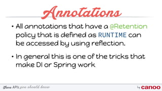 you should knowJava byAPIs
Annotations
• All annotations that have a @Retention
policy that is defined as RUNTIME can
be accessed by using reflection.
• In general this is one of the tricks that
make DI or Spring work
 