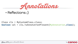 you should knowJava byAPIs
Annotations
Class cls = MyCustomClass.class; 
boolean val = cls.isAnnotationPresent(MyAnnotation.class);
• Reflections ;)
 