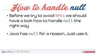 you should knowJava byAPIs
How to handle null
• Before we try to avoid NPEs we should
have a look how to handle null the
right way
• Java has null for a reason. Just use it.
 