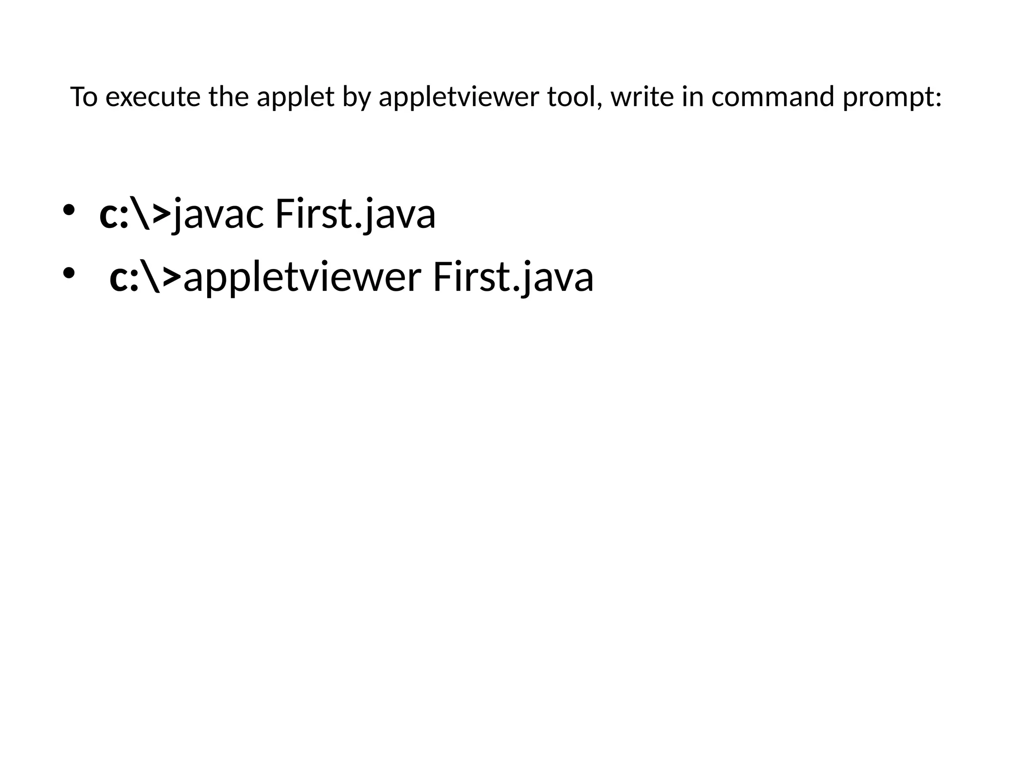 To execute the applet by appletviewer tool, write in command prompt:
• c:>javac First.java
• c:>appletviewer First.java
 