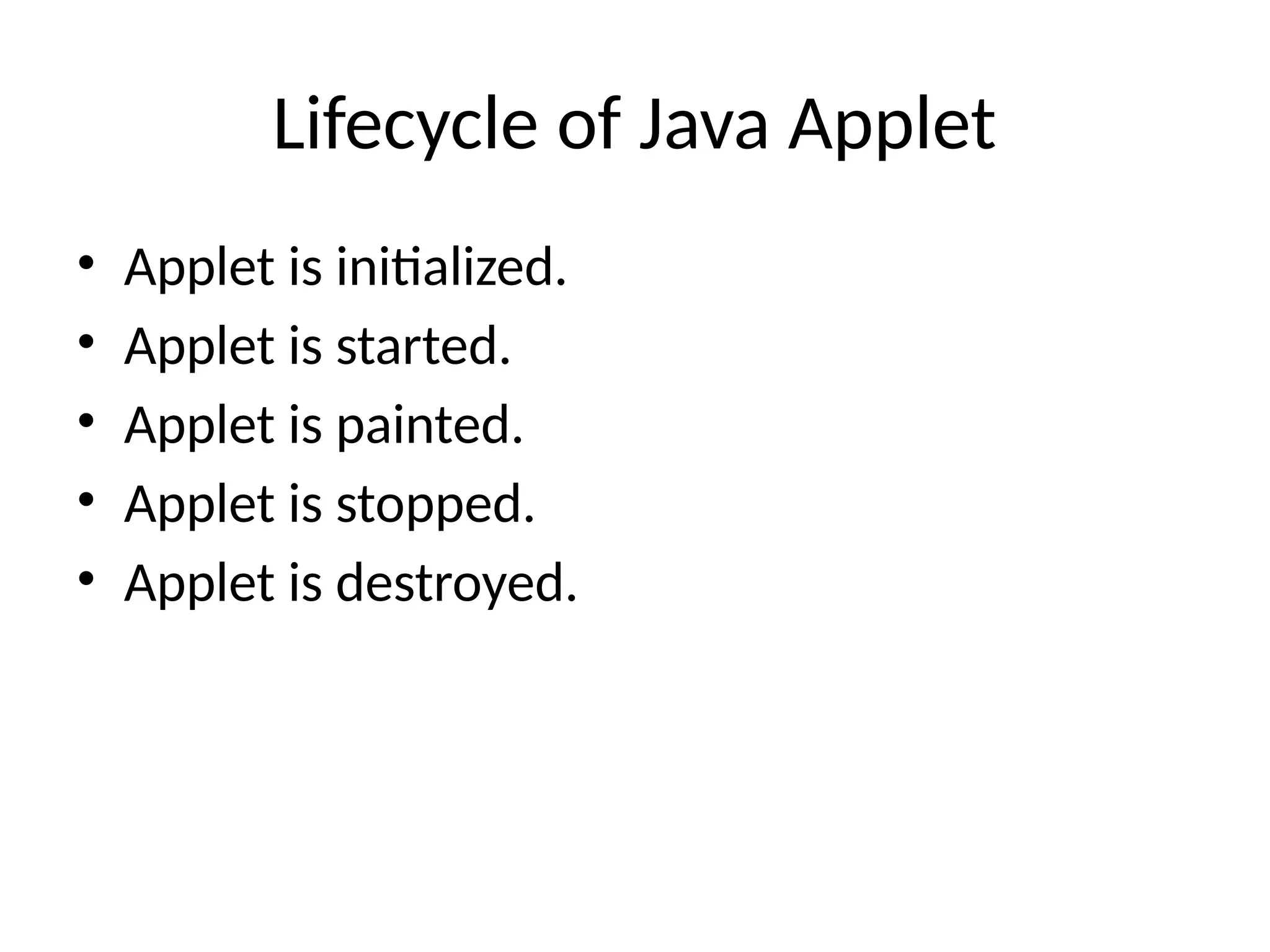 Lifecycle of Java Applet
• Applet is initialized.
• Applet is started.
• Applet is painted.
• Applet is stopped.
• Applet is destroyed.
 