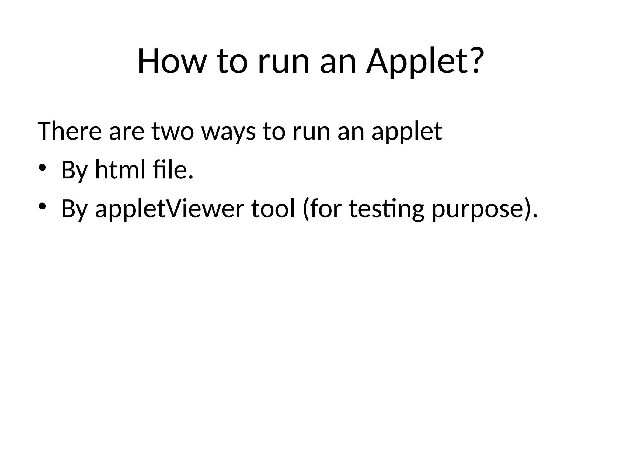 How to run an Applet?
There are two ways to run an applet
• By html file.
• By appletViewer tool (for testing purpose).
 