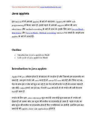 You can download this document from www.besthinditutorials.com
Java applets
इस tutorial applets Applets web
programming इसस suggest
inheritance औ method overriding इस Java in Hindi :
Inheritance औ Java in Hindi : Method overriding tutorials ड़ स इ अ
applets
Outline
 Introduction to java applets in Hindi
 Life cycle of java applets in Hindi
Introduction to java applets
Applet java औ स
स . save server save औ स HTML
स स स स ड़ .
visitor स HTML load स स
load .
.class extension
स स .
. इस
स applets client side applications .
 