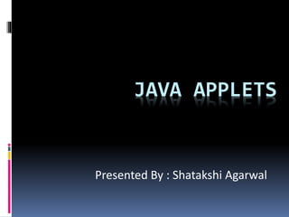 JAVA APPLETS
Presented By : Shatakshi Agarwal
 